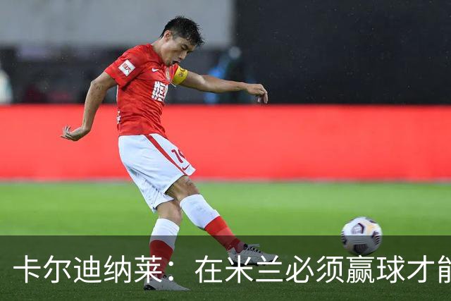 卡尔迪纳莱：在米兰必须赢球才能占据道德制高点并引入新事物