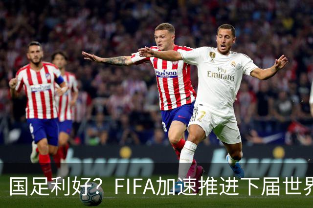 国足利好？FIFA加速推进下届世界杯扩军至64队，或将影响中国男足前景！