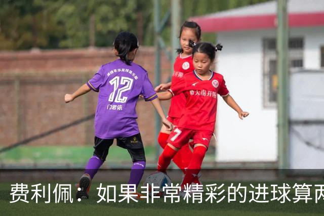 费利佩：如果非常精彩的进球算两个就好了，后面每场当决赛来踢
