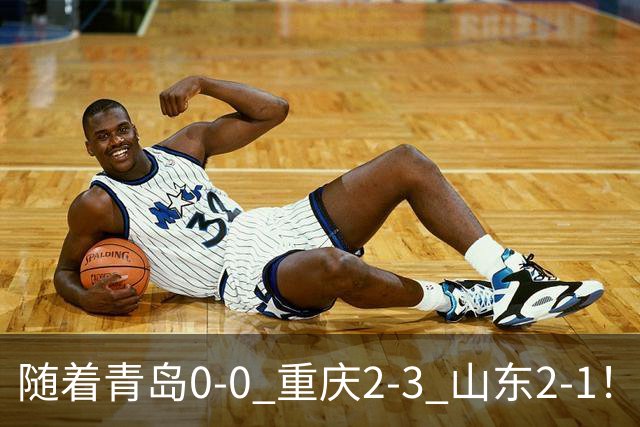 随着青岛0-0 重庆2-3 山东2-1！最新积分榜出炉：保级区乱成粥！