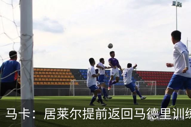 马卡：居莱尔提前返回马德里训练，给穆帅留下了深刻的印象