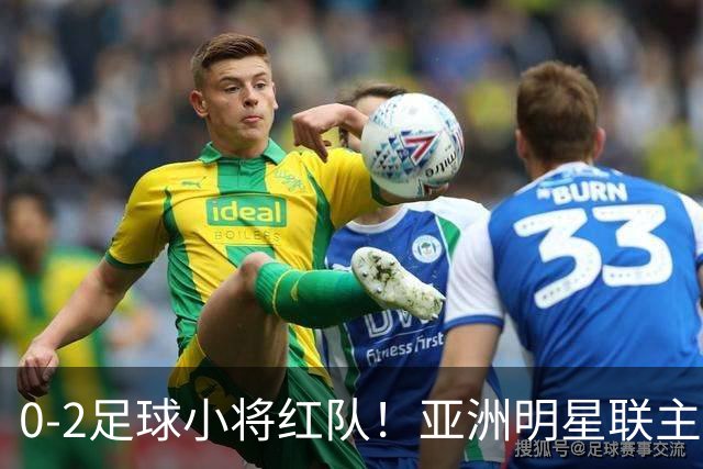 0-2足球小将红队！亚洲明星联主帅毫不客气说出原因，说得很实在